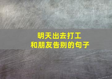 明天出去打工 和朋友告别的句子